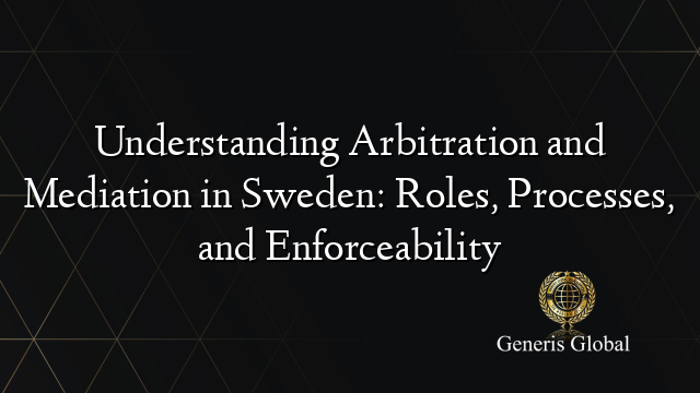 Understanding Arbitration and Mediation in Sweden: Roles, Processes, and Enforceability