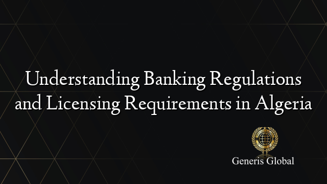 Understanding Banking Regulations and Licensing Requirements in Algeria