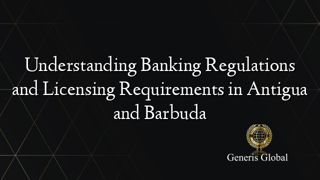 Understanding Banking Regulations and Licensing Requirements in Antigua and Barbuda