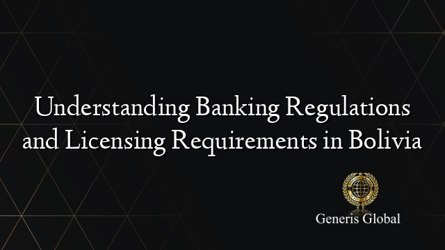 Understanding Banking Regulations and Licensing Requirements in Bolivia