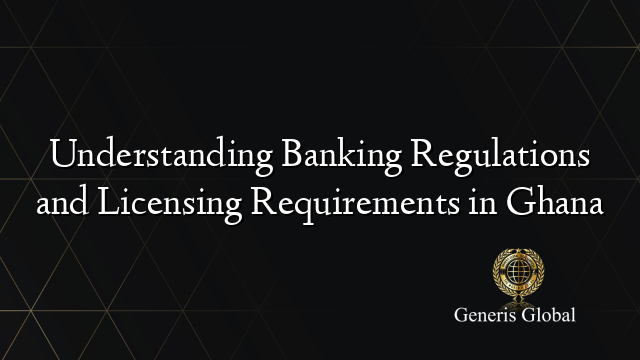 Understanding Banking Regulations and Licensing Requirements in Ghana