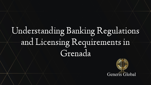 Understanding Banking Regulations and Licensing Requirements in Grenada