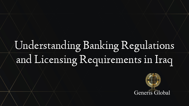 Understanding Banking Regulations and Licensing Requirements in Iraq