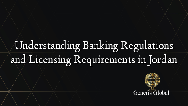 Understanding Banking Regulations and Licensing Requirements in Jordan