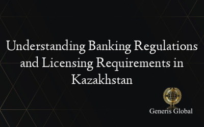 Understanding Banking Regulations and Licensing Requirements in Kazakhstan