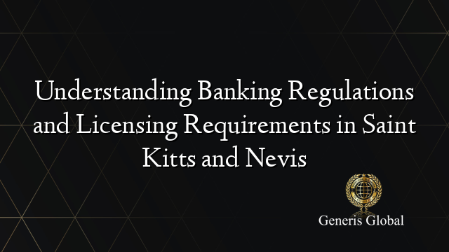 Understanding Banking Regulations and Licensing Requirements in Saint Kitts and Nevis