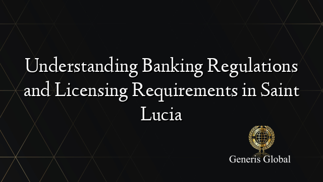 Understanding Banking Regulations and Licensing Requirements in Saint Lucia