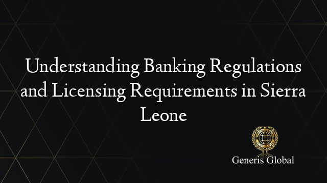 Understanding Banking Regulations and Licensing Requirements in Sierra Leone