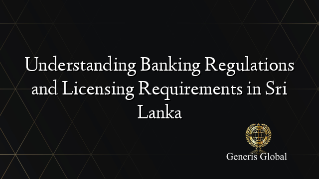 Understanding Banking Regulations and Licensing Requirements in Sri Lanka