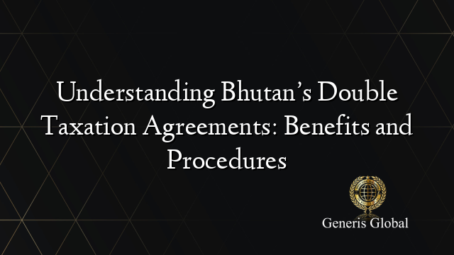 Understanding Bhutan’s Double Taxation Agreements: Benefits and Procedures