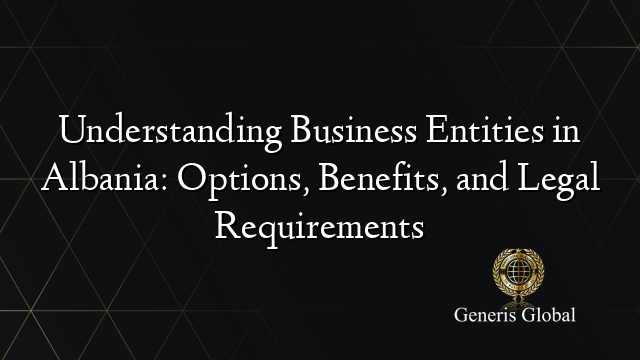 Understanding Business Entities in Albania: Options, Benefits, and Legal Requirements