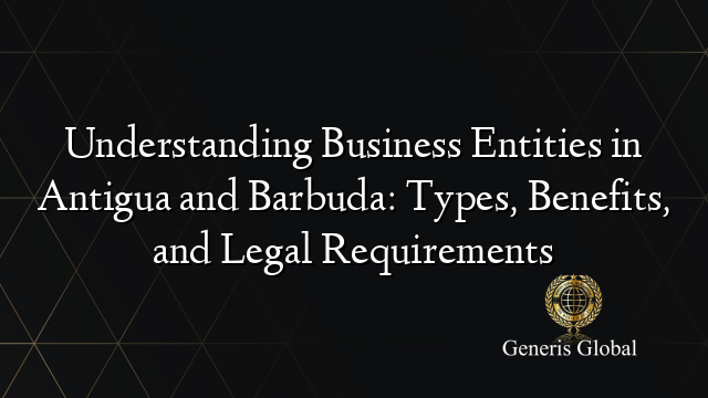 Understanding Business Entities in Antigua and Barbuda: Types, Benefits, and Legal Requirements