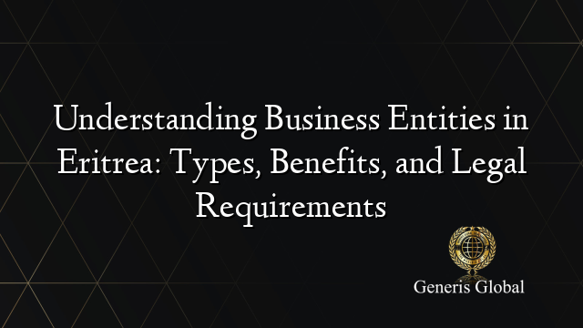 Understanding Business Entities in Eritrea: Types, Benefits, and Legal Requirements