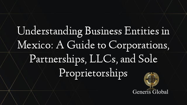 Understanding Business Entities in Mexico: A Guide to Corporations, Partnerships, LLCs, and Sole Proprietorships