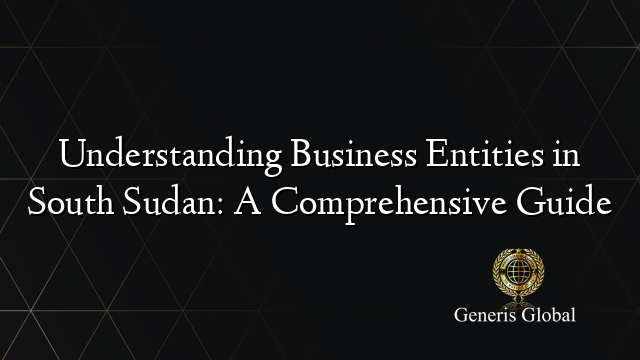 Understanding Business Entities in South Sudan: A Comprehensive Guide