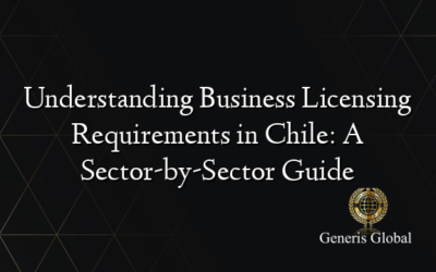 Understanding Business Licensing Requirements in Chile: A Sector-by-Sector Guide