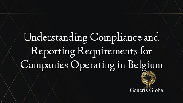 Understanding Compliance and Reporting Requirements for Companies Operating in Belgium