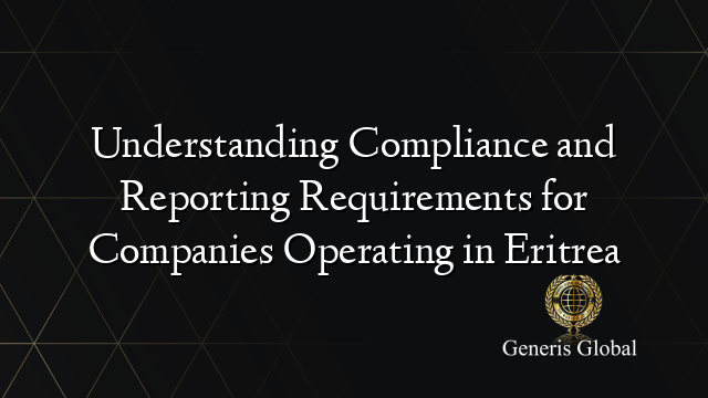 Understanding Compliance and Reporting Requirements for Companies Operating in Eritrea