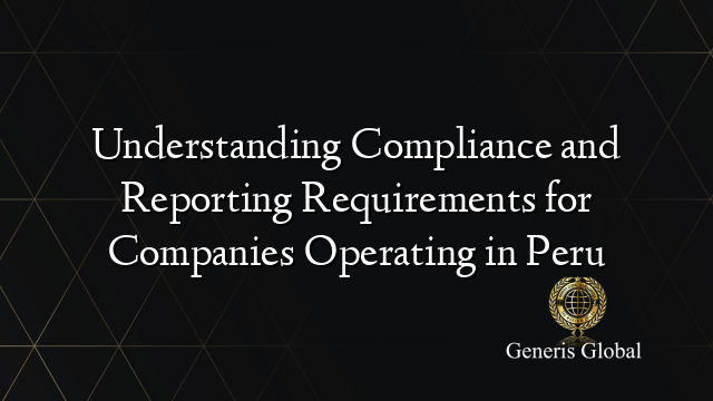 Understanding Compliance and Reporting Requirements for Companies Operating in Peru