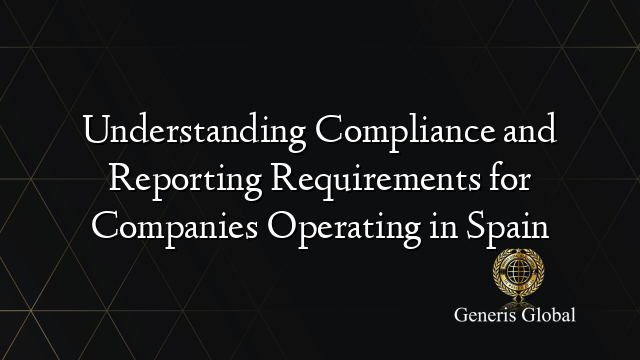 Understanding Compliance and Reporting Requirements for Companies Operating in Spain