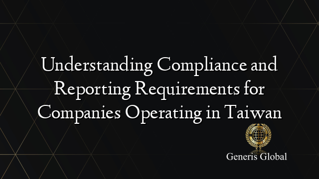 Understanding Compliance and Reporting Requirements for Companies Operating in Taiwan
