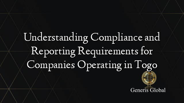 Understanding Compliance and Reporting Requirements for Companies Operating in Togo
