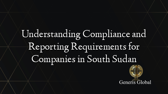 Understanding Compliance and Reporting Requirements for Companies in South Sudan