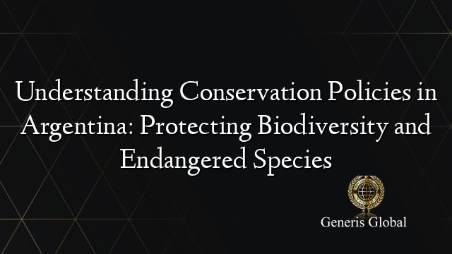 Understanding Conservation Policies in Argentina: Protecting Biodiversity and Endangered Species