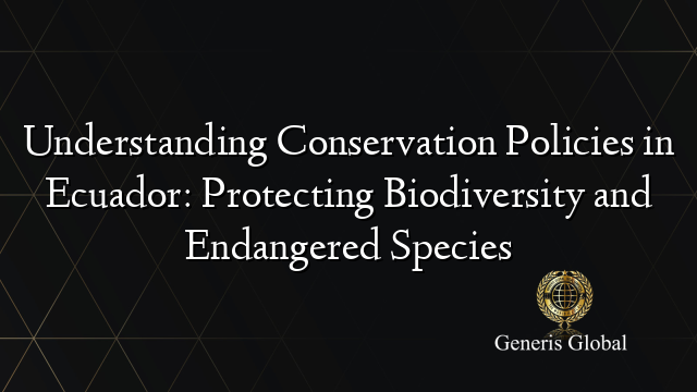 Understanding Conservation Policies in Ecuador: Protecting Biodiversity and Endangered Species