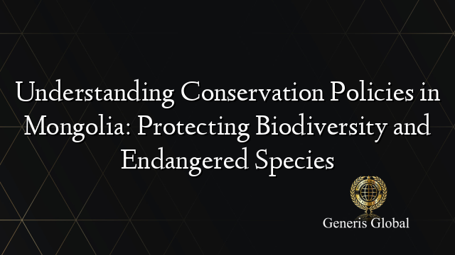 Understanding Conservation Policies in Mongolia: Protecting Biodiversity and Endangered Species