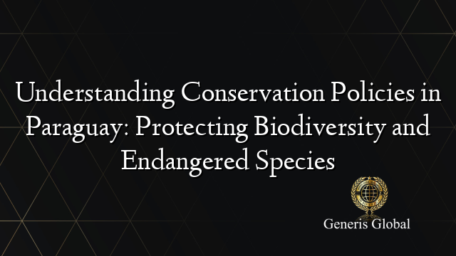 Understanding Conservation Policies in Paraguay: Protecting Biodiversity and Endangered Species