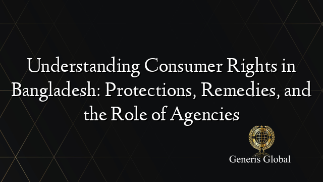 Understanding Consumer Rights in Bangladesh: Protections, Remedies, and the Role of Agencies