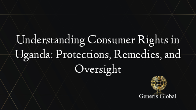 Understanding Consumer Rights in Uganda: Protections, Remedies, and Oversight