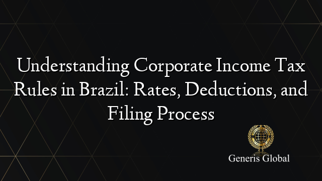 Understanding Corporate Income Tax Rules in Brazil: Rates, Deductions, and Filing Process