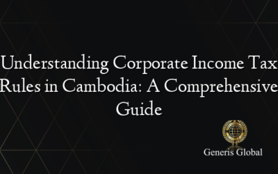 Understanding Corporate Income Tax Rules in Cambodia: A Comprehensive Guide