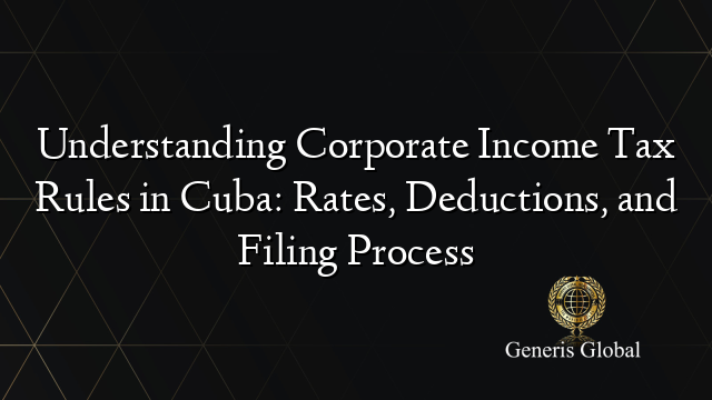 Understanding Corporate Income Tax Rules in Cuba: Rates, Deductions, and Filing Process