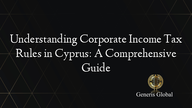 Understanding Corporate Income Tax Rules in Cyprus: A Comprehensive Guide