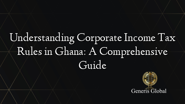 Understanding Corporate Income Tax Rules in Ghana: A Comprehensive Guide