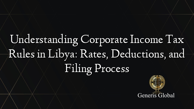 Understanding Corporate Income Tax Rules in Libya: Rates, Deductions, and Filing Process