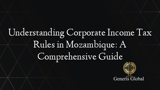 Understanding Corporate Income Tax Rules in Mozambique: A Comprehensive Guide