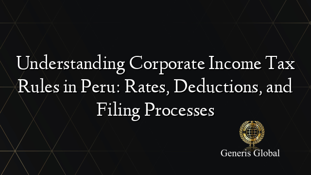 Understanding Corporate Income Tax Rules in Peru: Rates, Deductions, and Filing Processes