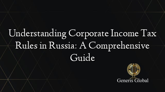 Understanding Corporate Income Tax Rules in Russia: A Comprehensive Guide