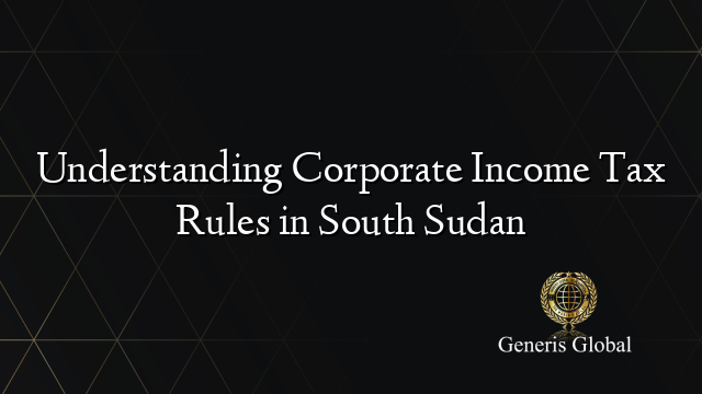 Understanding Corporate Income Tax Rules in South Sudan
