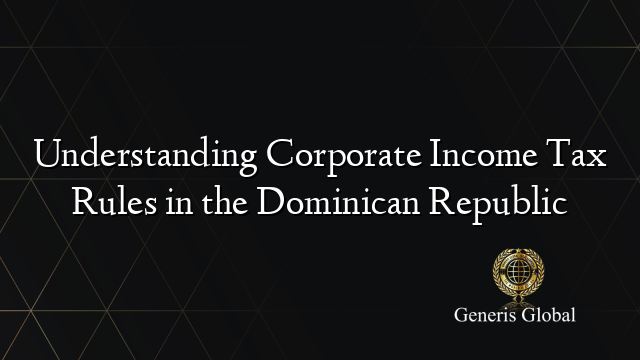 Understanding Corporate Income Tax Rules in the Dominican Republic