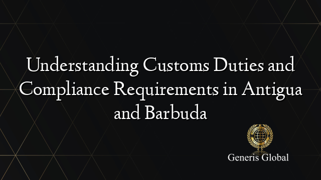Understanding Customs Duties and Compliance Requirements in Antigua and Barbuda