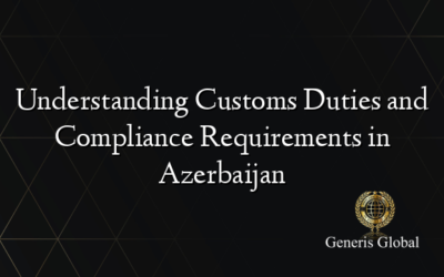 Understanding Customs Duties and Compliance Requirements in Azerbaijan