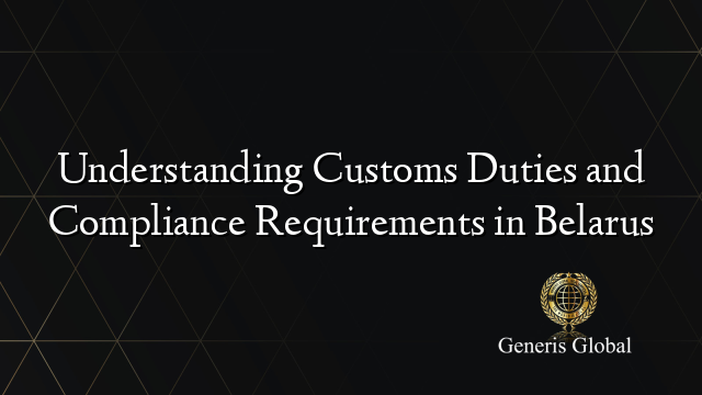 Understanding Customs Duties and Compliance Requirements in Belarus