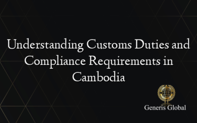 Understanding Customs Duties and Compliance Requirements in Cambodia