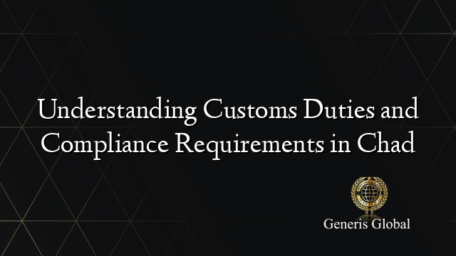 Understanding Customs Duties and Compliance Requirements in Chad