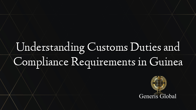 Understanding Customs Duties and Compliance Requirements in Guinea